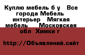 Куплю мебель б/у - Все города Мебель, интерьер » Мягкая мебель   . Московская обл.,Химки г.